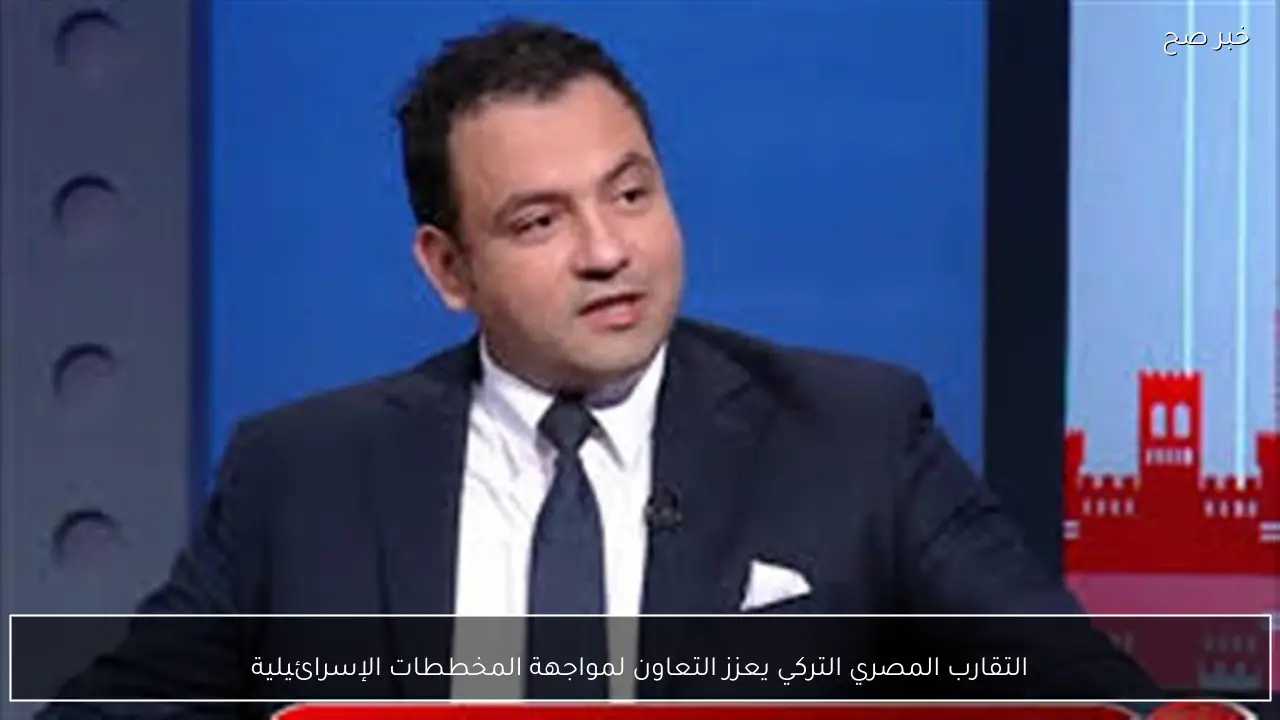 التقارب المصري التركي يعزز التعاون لمواجهة المخططات الإسرائيلية