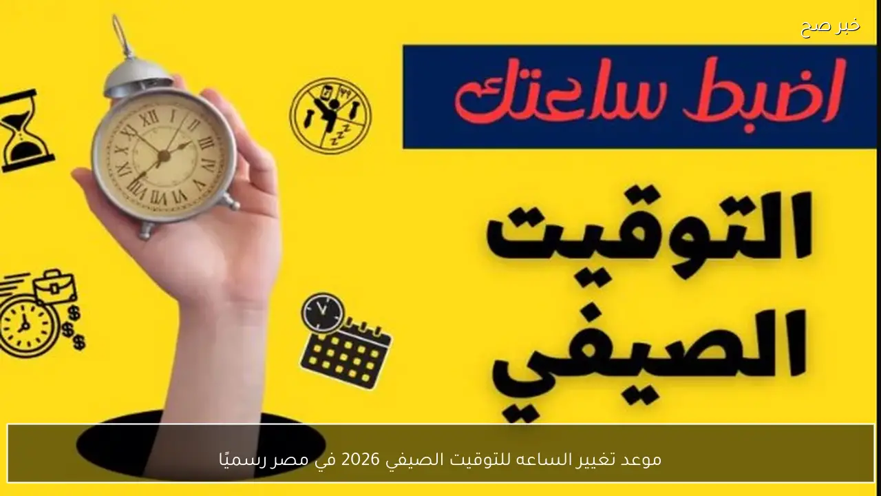 موعد تغيير الساعه للتوقيت الصيفي 2026 في مصر رسميًا