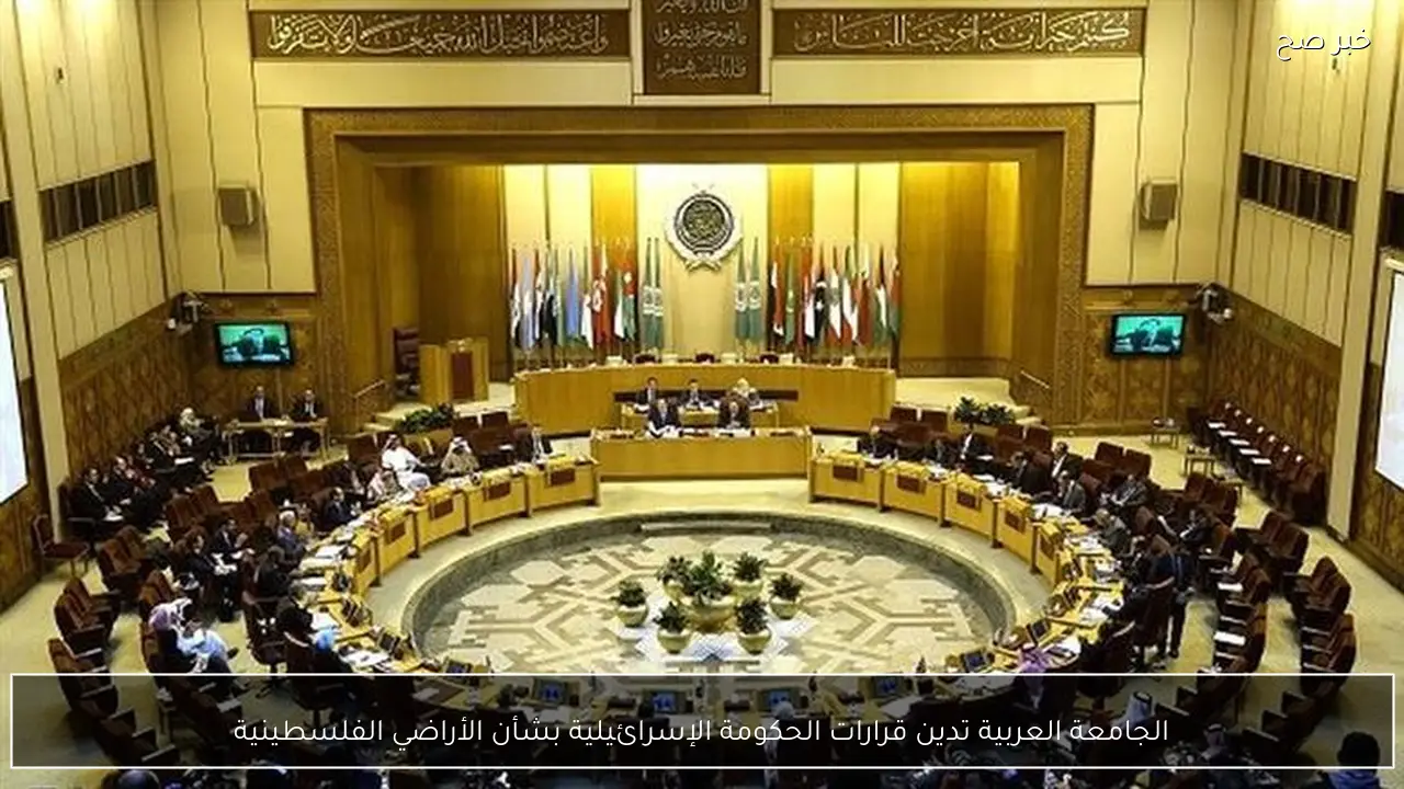 الجامعة العربية تدين قرارات الحكومة الإسرائيلية بشأن الأراضي الفلسطينية