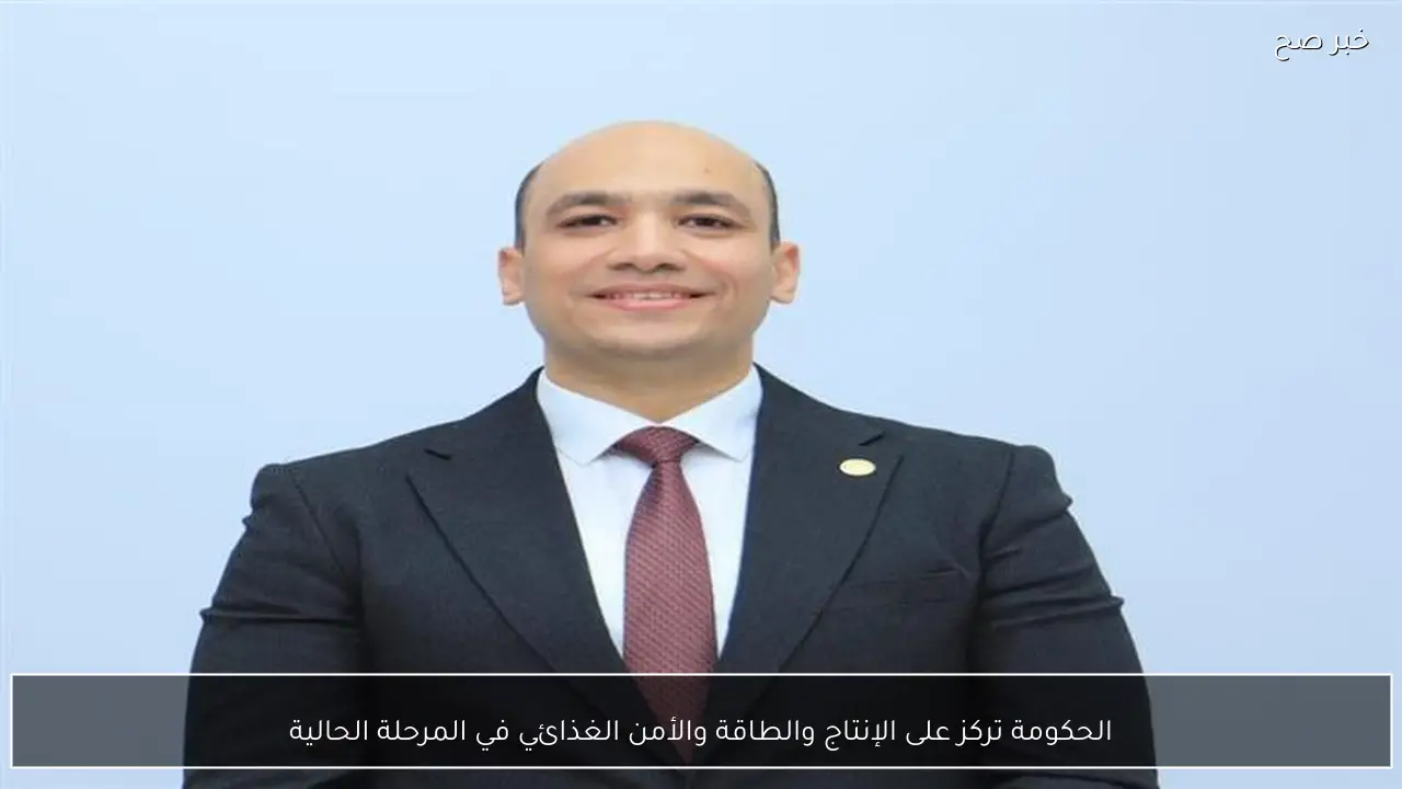 الحكومة تركز على الإنتاج والطاقة والأمن الغذائي في المرحلة الحالية