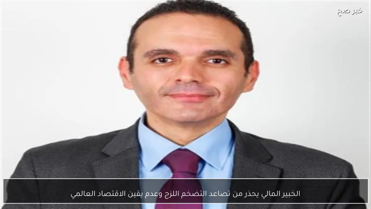 الخبير المالي يحذر من تصاعد التضخم اللزج وعدم يقين الاقتصاد العالمي