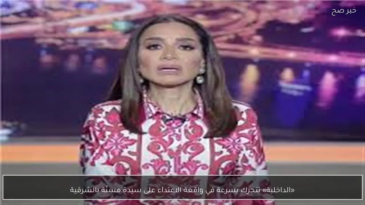 «الداخلية» تتحرك بسرعة في واقعة الاعتداء على سيدة مسنّة بالشرقية