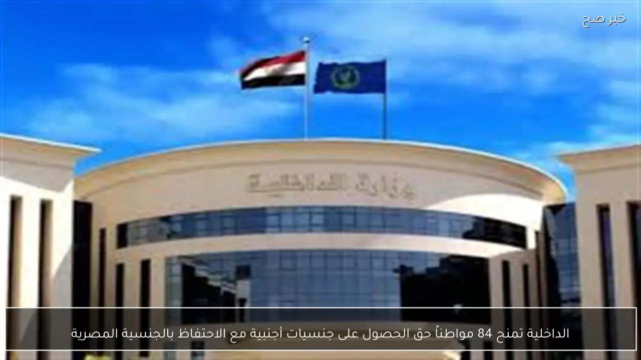 الداخلية تمنح 84 مواطناً حق الحصول على جنسيات أجنبية مع الاحتفاظ بالجنسية المصرية