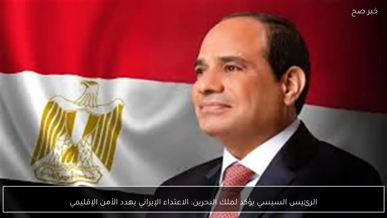 الرئيس السيسي يؤكد لملك البحرين: الاعتداء الإيراني يهدد الأمن الإقليمي