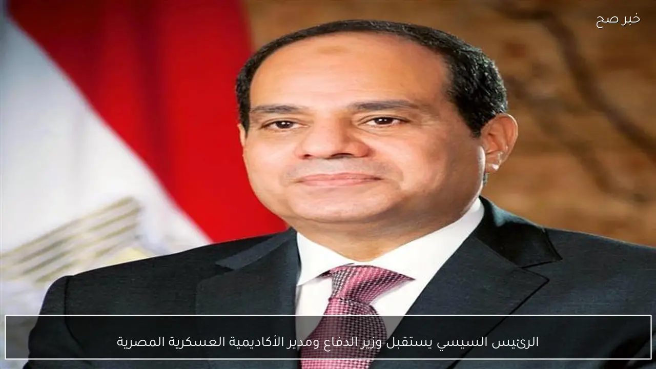 الرئيس السيسي يستقبل وزير الدفاع ومدير الأكاديمية العسكرية المصرية