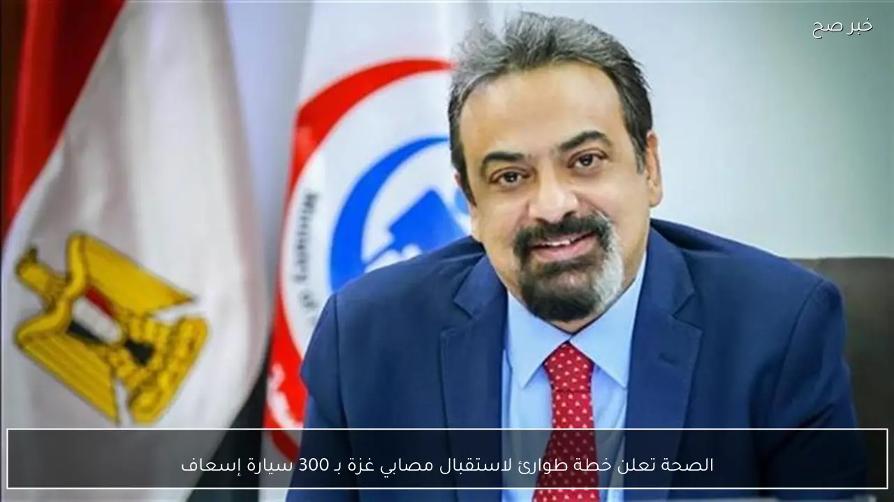 الصحة تعلن خطة طوارئ لاستقبال مصابي غزة بـ 300 سيارة إسعاف