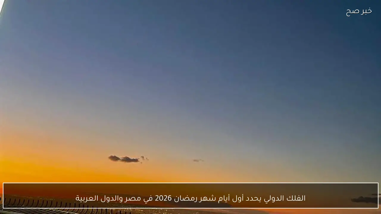 الفلك الدولي يحدد أول أيام شهر رمضان 2026 في مصر والدول العربية