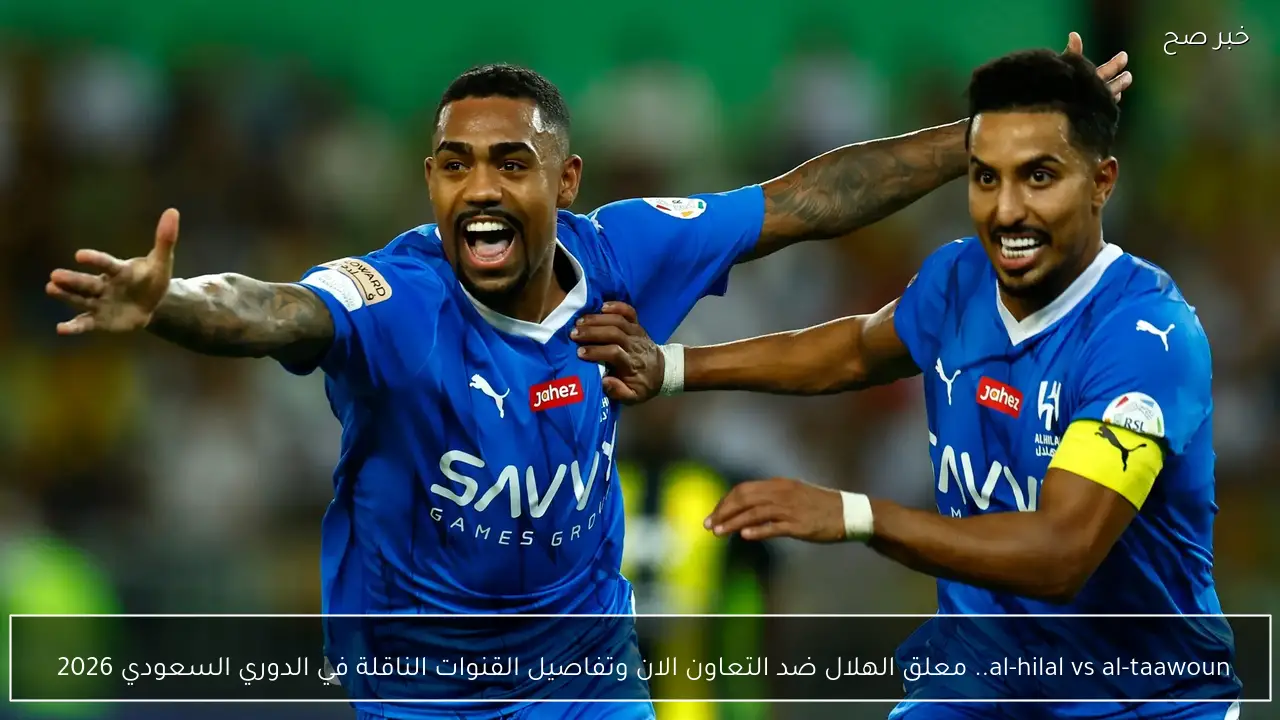 al-hilal vs al-taawoun.. معلق الهلال ضد التعاون الان وتفاصيل القنوات الناقلة في الدوري السعودي 2026 