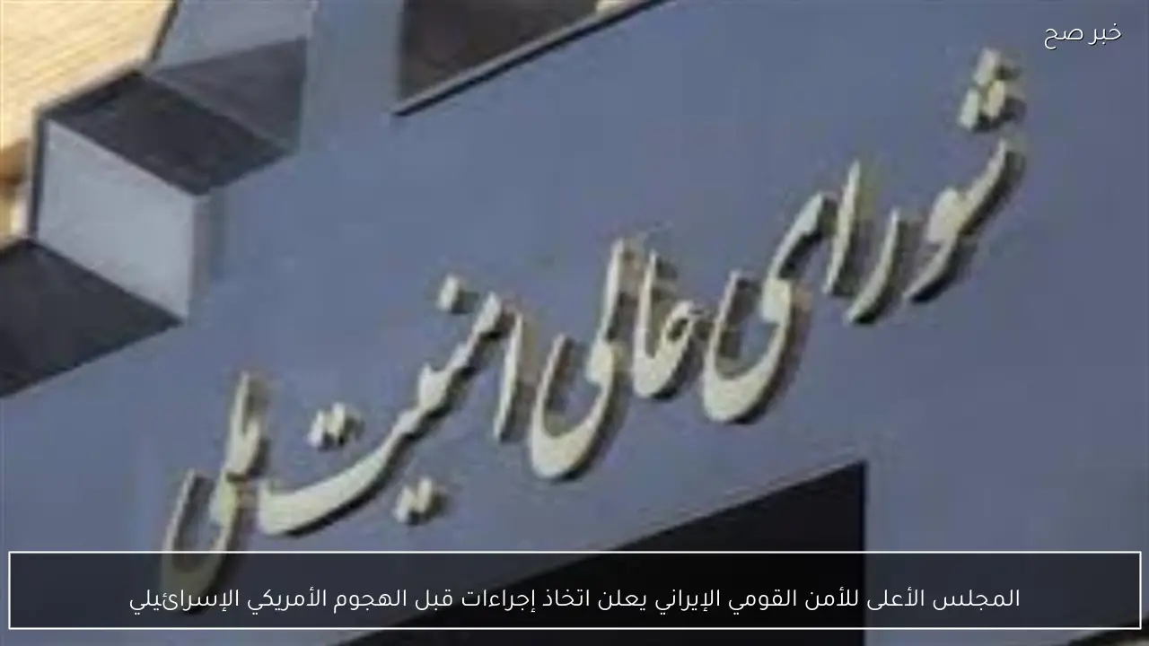 المجلس الأعلى للأمن القومي الإيراني يعلن اتخاذ إجراءات قبل الهجوم الأمريكي الإسرائيلي