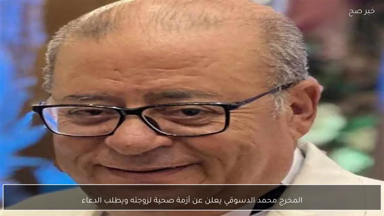 المخرج محمد الدسوقي يعلن عن أزمة صحية لزوجته ويطلب الدعاء