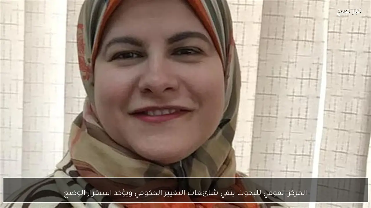 المركز القومي للبحوث ينفي شائعات التغيير الحكومي ويؤكد استقرار الوضع