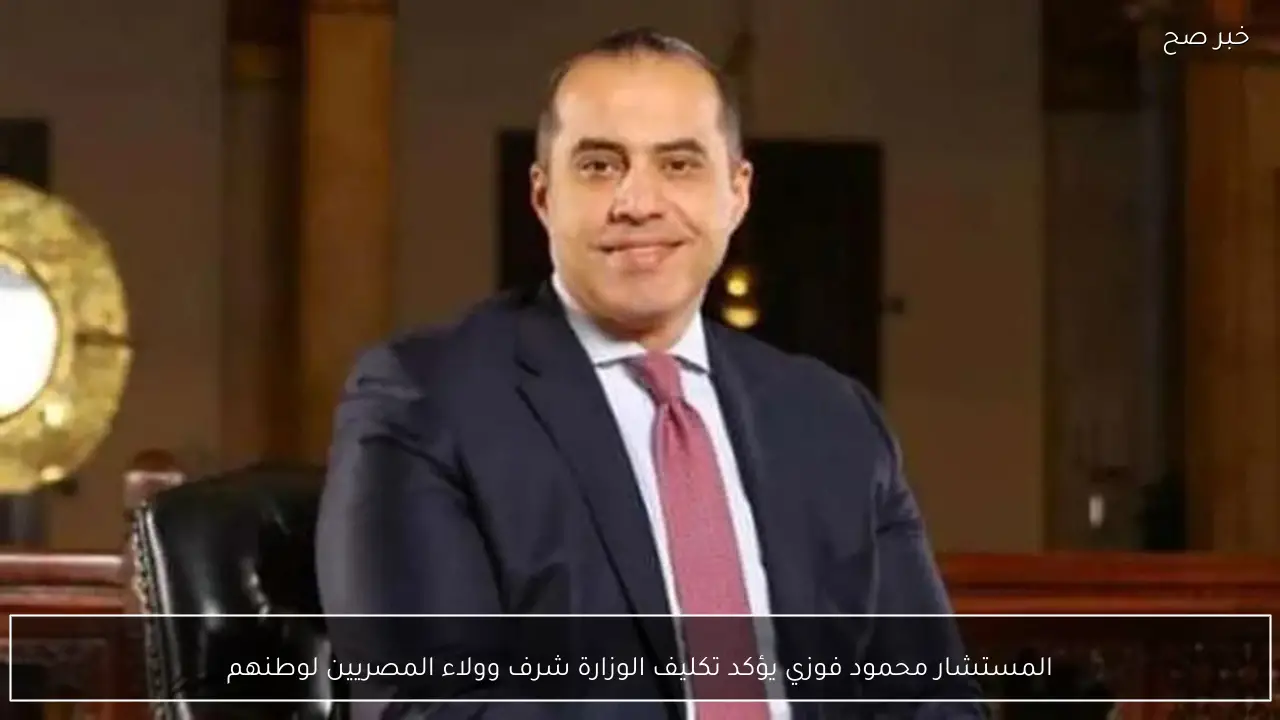 المستشار محمود فوزي يؤكد تكليف الوزارة شرف وولاء المصريين لوطنهم