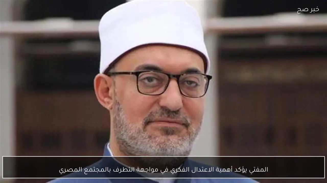 المفتي يؤكد أهمية الاعتدال الفكري في مواجهة التطرف بالمجتمع المصري