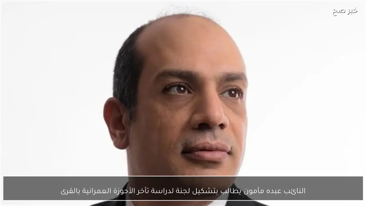 النائب عبده مأمون يطالب بتشكيل لجنة لدراسة تأخر الأحوزة العمرانية بالقرى