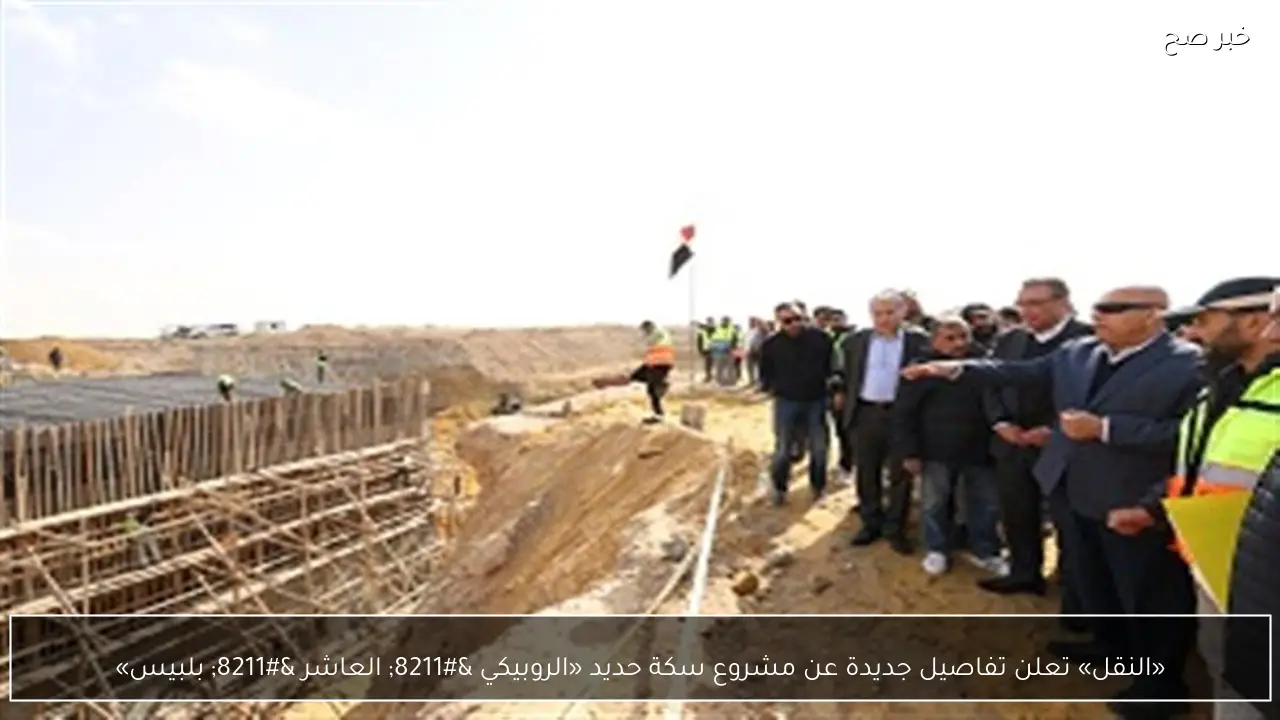 «النقل» تعلن تفاصيل جديدة عن مشروع سكة حديد «الروبيكي – العاشر – بلبيس»