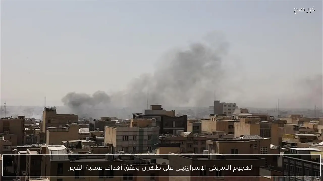 الهجوم الأمريكي الإسرائيلي على طهران يحقق أهداف عملية الفجر