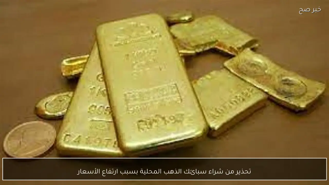 تحذير من شراء سبائك الذهب المحلية بسبب ارتفاع الأسعار