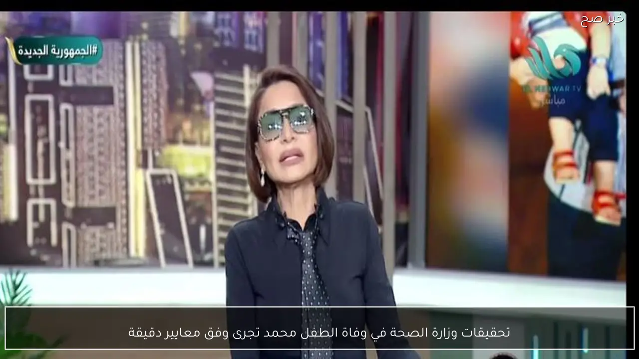 تحقيقات وزارة الصحة في وفاة الطفل محمد تجرى وفق معايير دقيقة