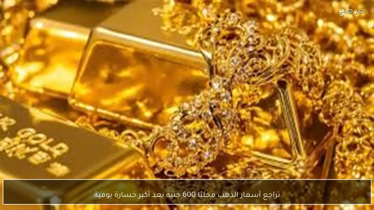 تراجع أسعار الذهب محليًا 600 جنيه بعد أكبر خسارة يومية