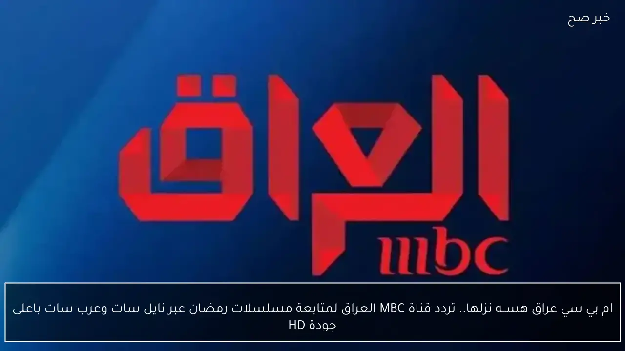 ام بي سي عراق هســه نزلها.. تردد قناة MBC العراق لمتابعة مسلسلات رمضان عبر نايل سات وعرب سات باعلى جودة HD