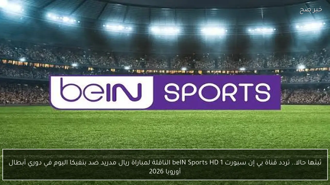 ثبتها حالا.. تردد قناة بي إن سبورت beIN Sports HD 1 الناقلة لمباراة ريال مدريد ضد بنفيكا اليوم في دوري أبطال أوروبا 2026