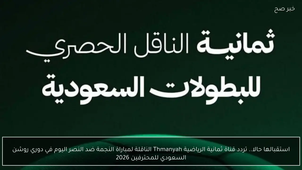 استقبالها حالا.. تردد قناة ثمانية الرياضية Thmanyah الناقلة لمباراة النجمة ضد النصر اليوم في دوري روشن السعودي للمحترفين 2026