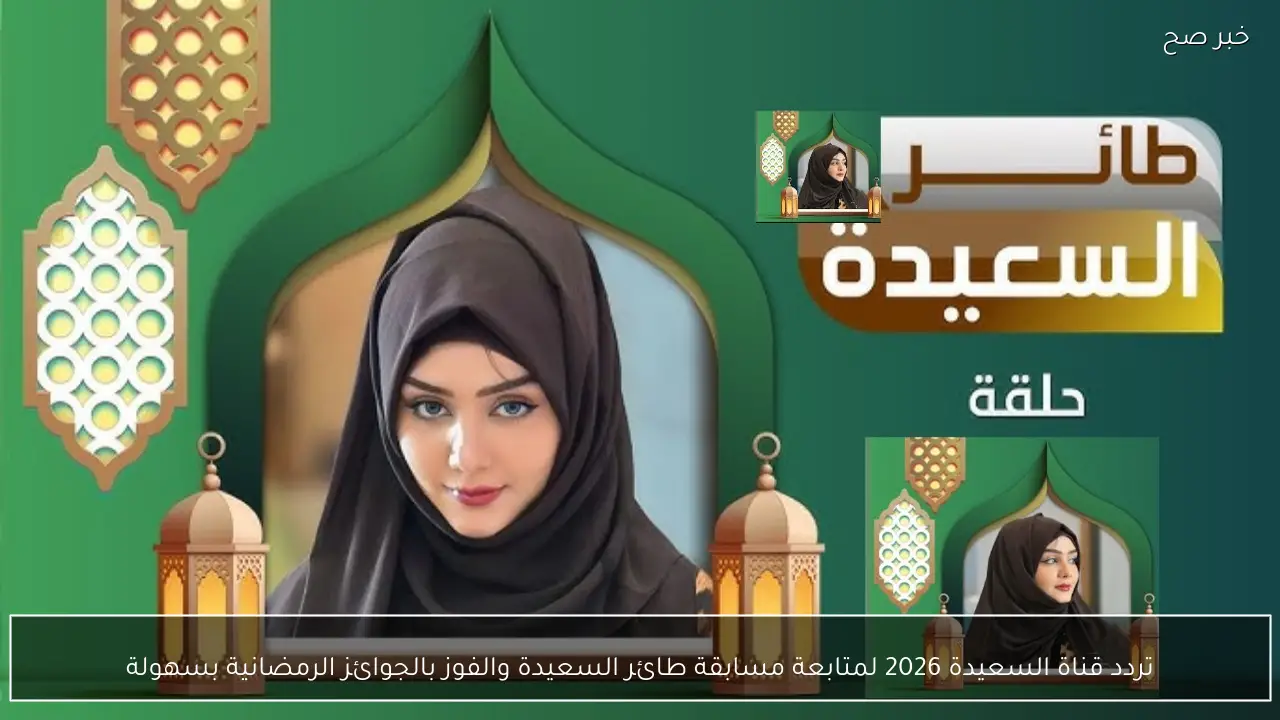تردد قناة السعيدة 2026 لمتابعة مسابقة طائر السعيدة والفوز بالجوائز الرمضانية بسهولة