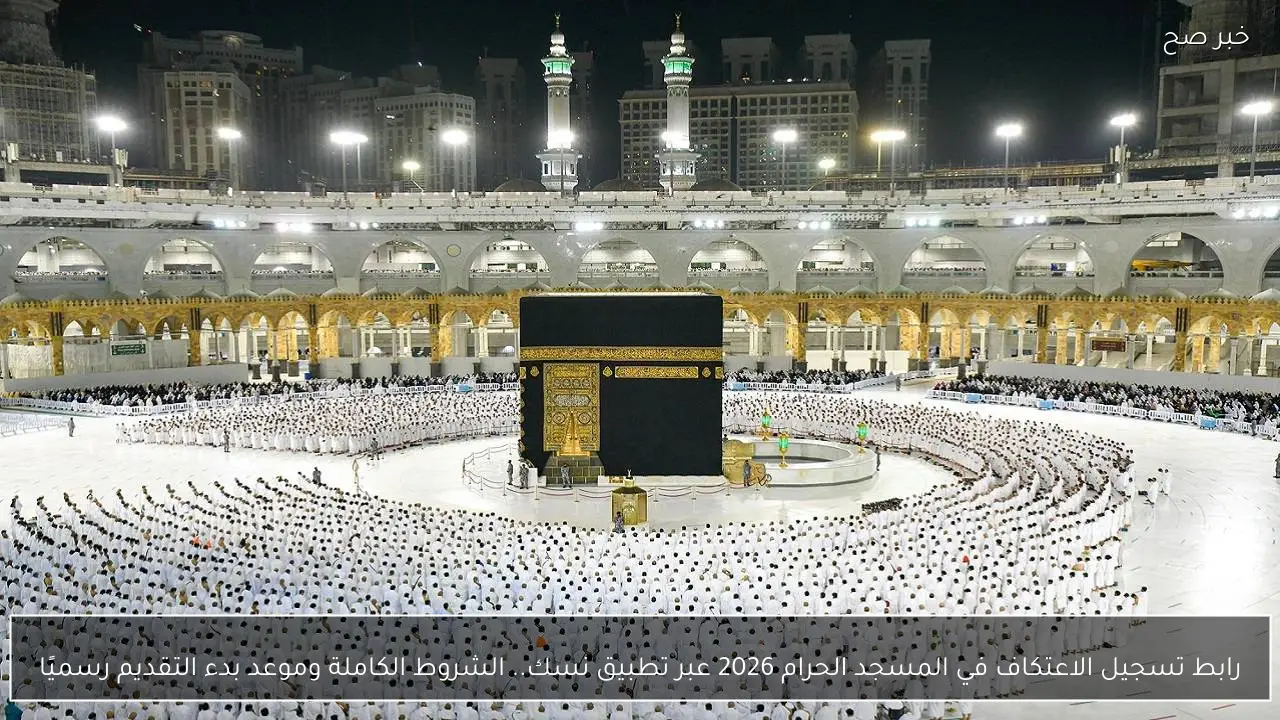 رابط تسجيل الاعتكاف في المسجد الحرام 2026 عبر تطبيق نسك.. الشروط الكاملة وموعد بدء التقديم رسميًا
