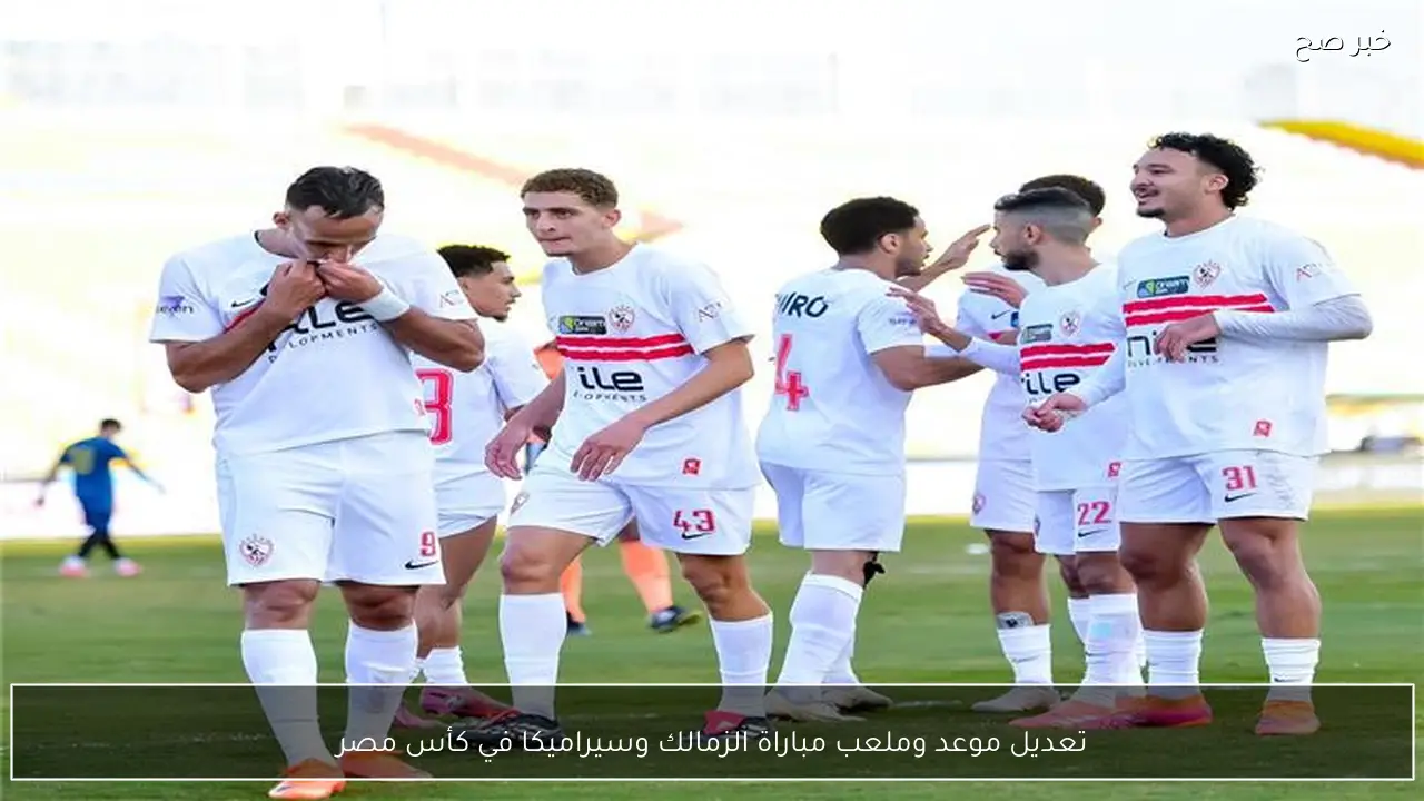 تعديل موعد وملعب مباراة الزمالك وسيراميكا في كأس مصر