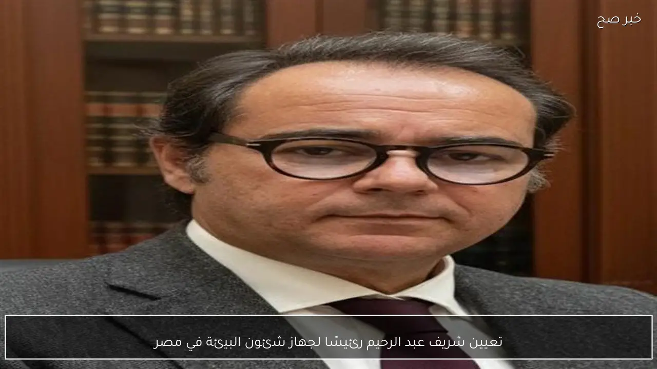 تعيين شريف عبد الرحيم رئيسًا لجهاز شئون البيئة في مصر