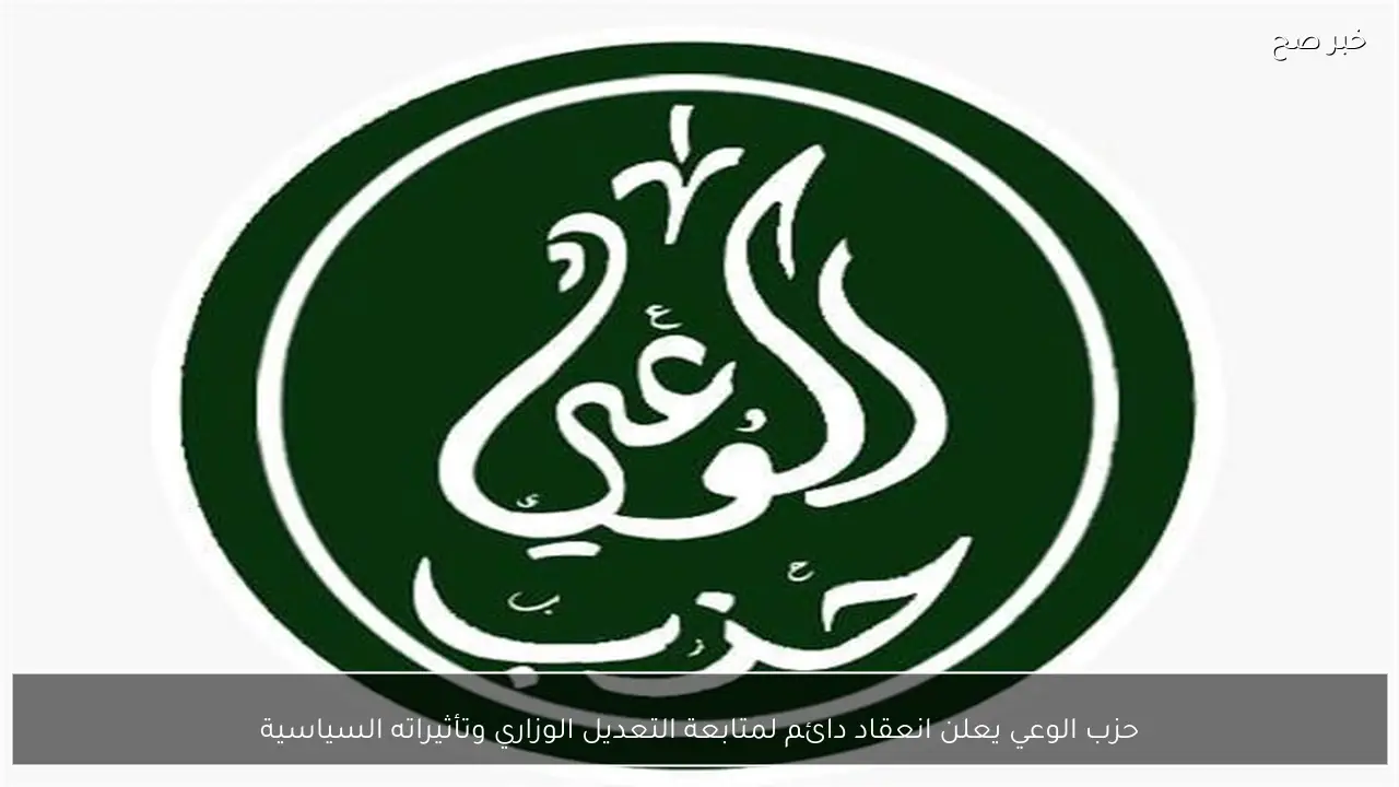 حزب الوعي يعلن انعقاد دائم لمتابعة التعديل الوزاري وتأثيراته السياسية