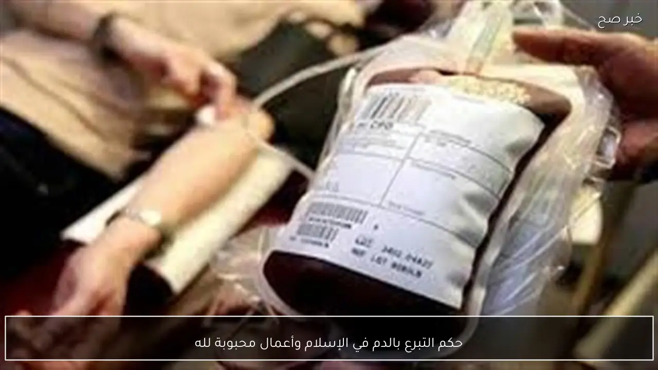 حكم التبرع بالدم في الإسلام وأعمال محبوبة لله