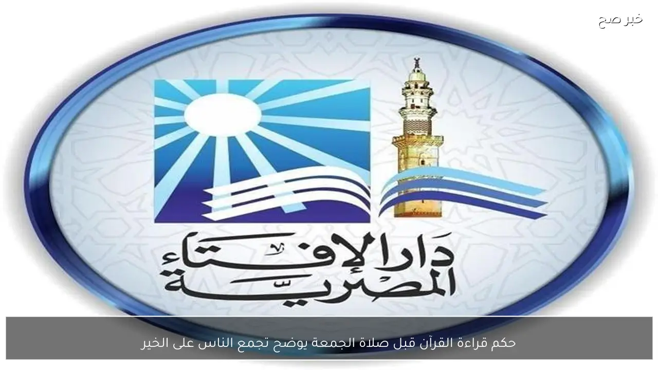 حكم قراءة القرآن قبل صلاة الجمعة يوضح تجمع الناس على الخير