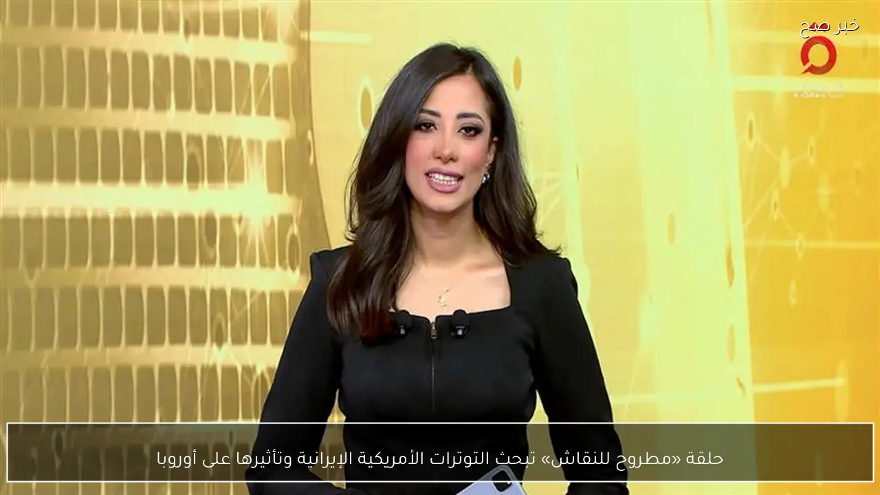 حلقة «مطروح للنقاش» تبحث التوترات الأمريكية الإيرانية وتأثيرها على أوروبا