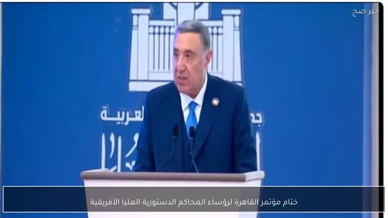 ختام مؤتمر القاهرة لرؤساء المحاكم الدستورية العليا الأفريقية