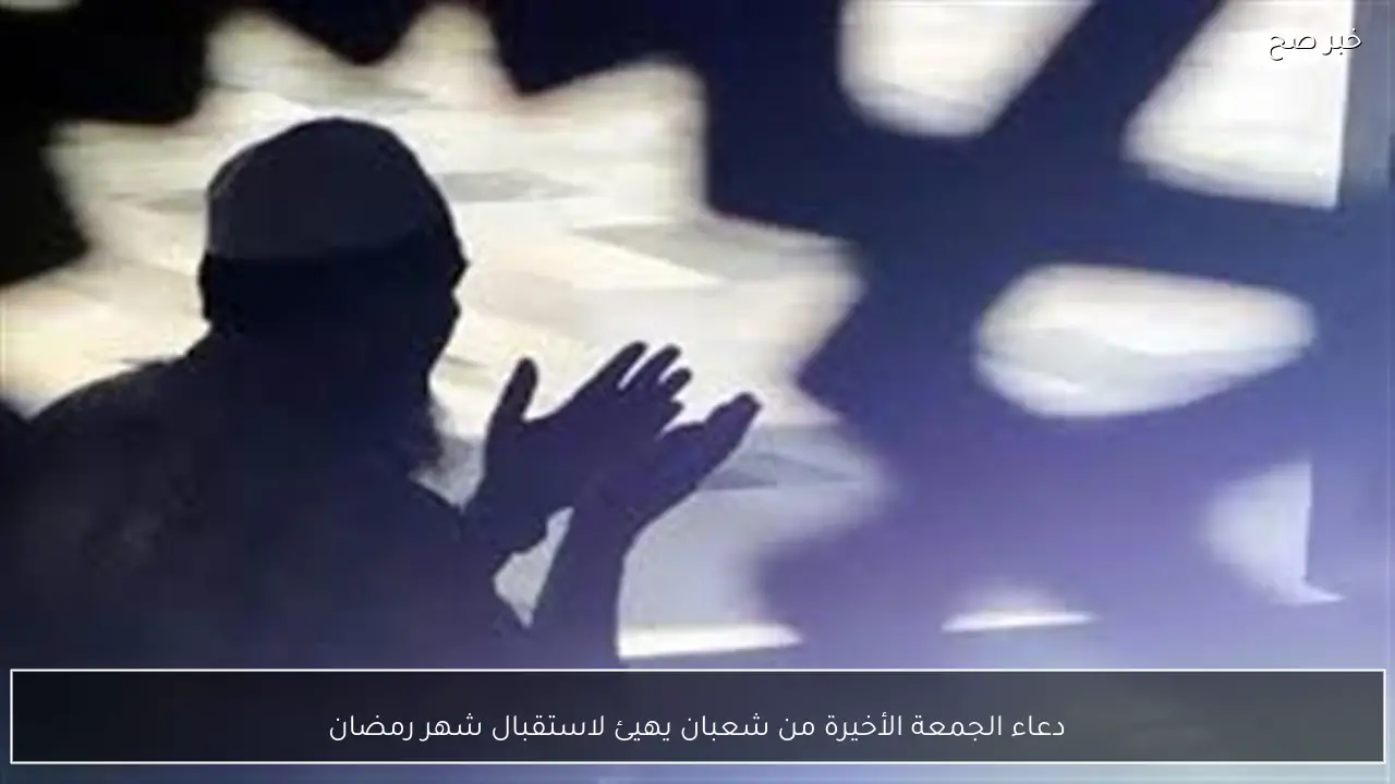 دعاء الجمعة الأخيرة من شعبان يهيئ لاستقبال شهر رمضان