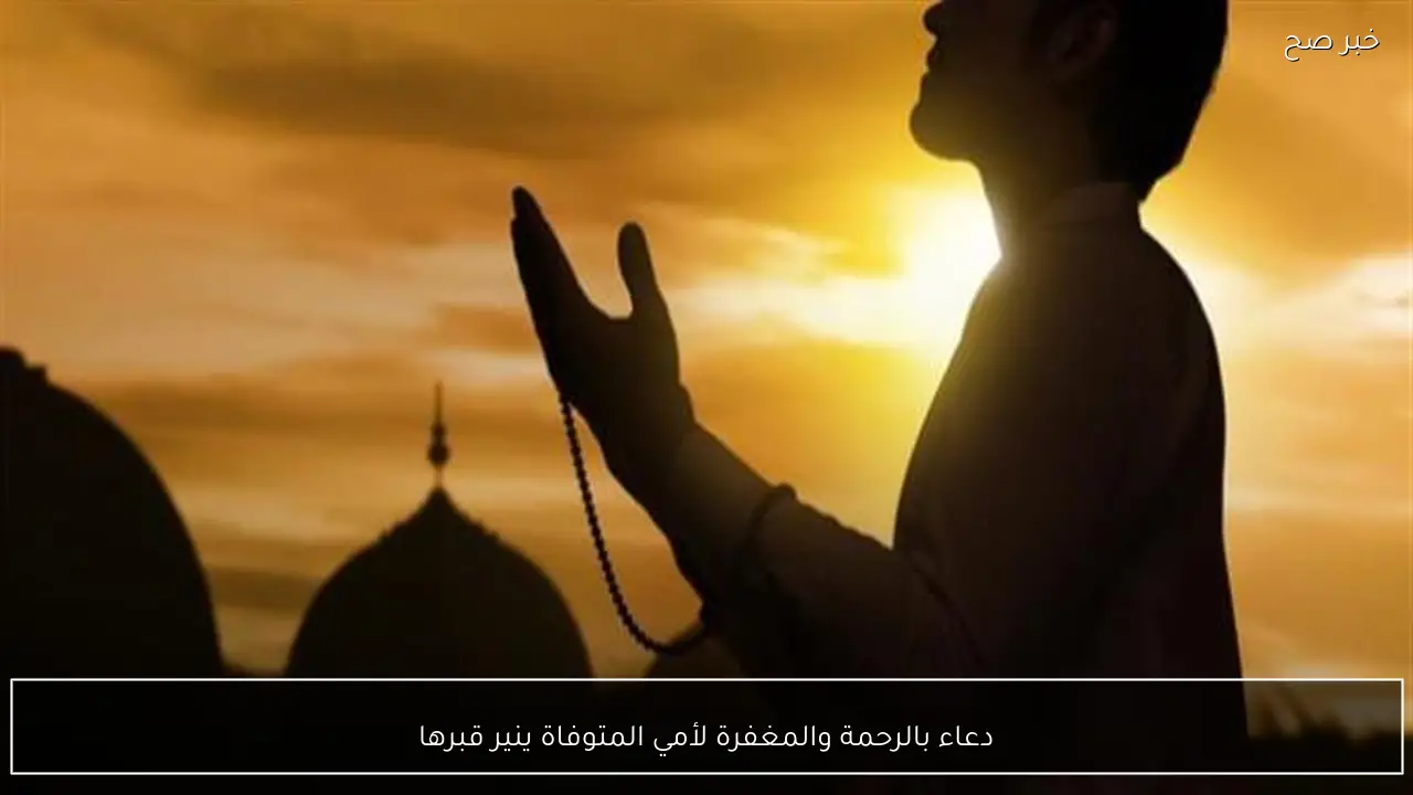 دعاء بالرحمة والمغفرة لأمي المتوفاة ينير قبرها