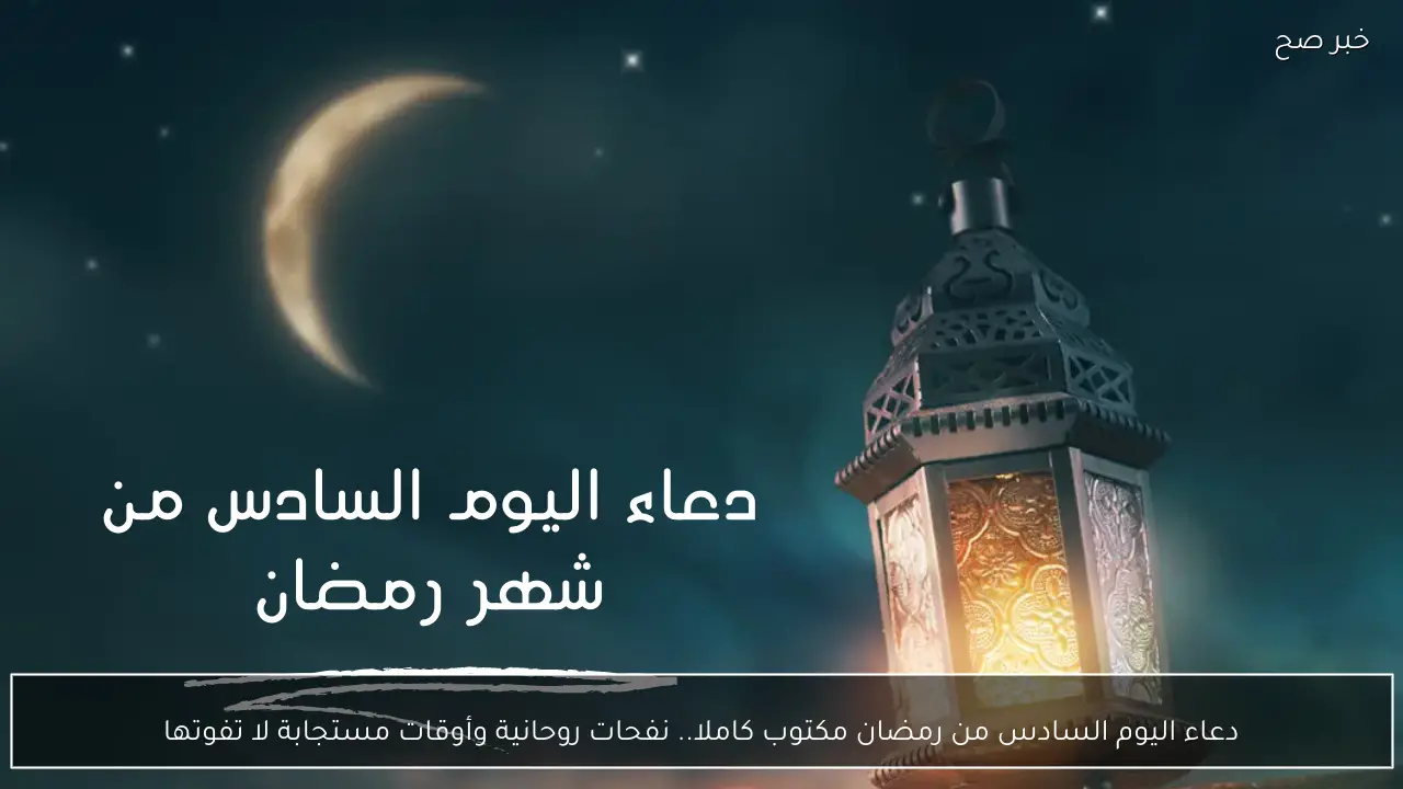 دعاء اليوم السادس من رمضان مكتوب كاملا.. نفحات روحانية وأوقات مستجابة لا تفوتها
