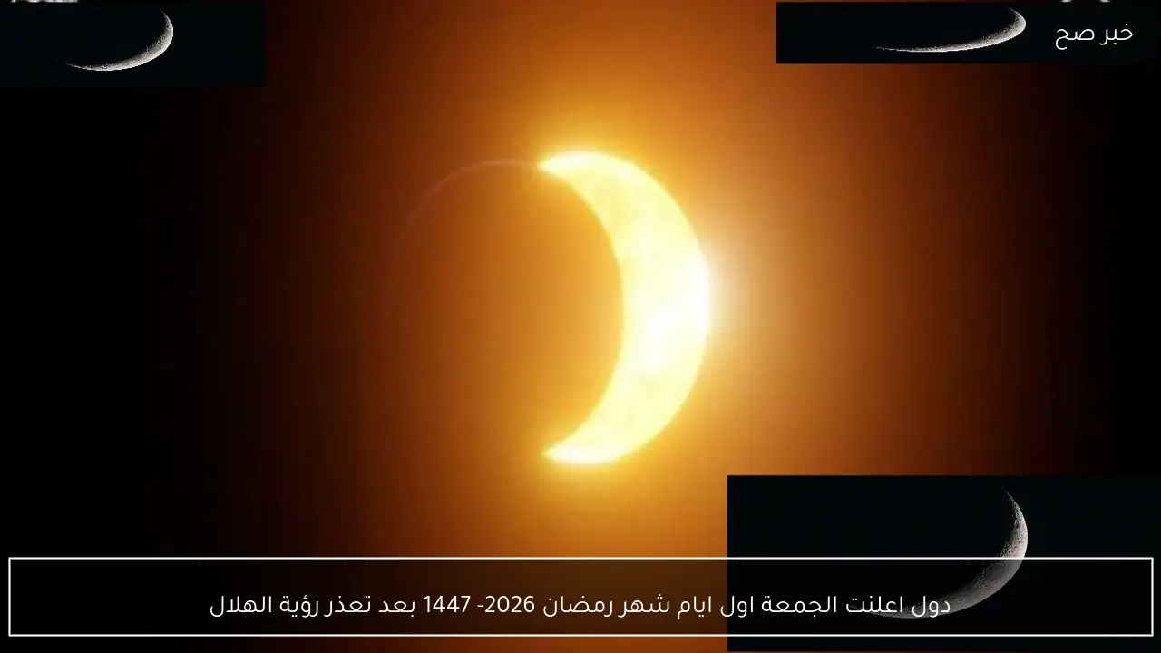 مفاجاة.. دول اعلنت الجمعة اول ايام شهر رمضان 2026- 1447 بعد تعذر رؤية الهلال