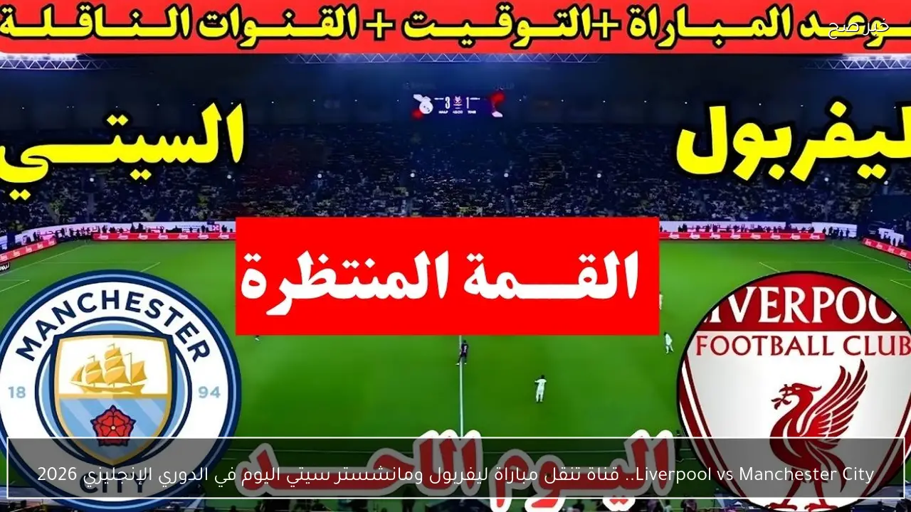 Liverpool vs Manchester City.. قناة تنقل مباراة ليفربول ومانشستر سيتي اليوم في الدوري الإنجليزي 2026