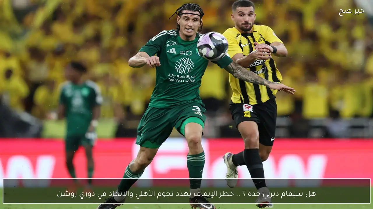 هل سيقام ديربي جدة ؟ .. خطر الإيقاف يهدد نجوم الأهلي والاتحاد في دوري روشن السعودي