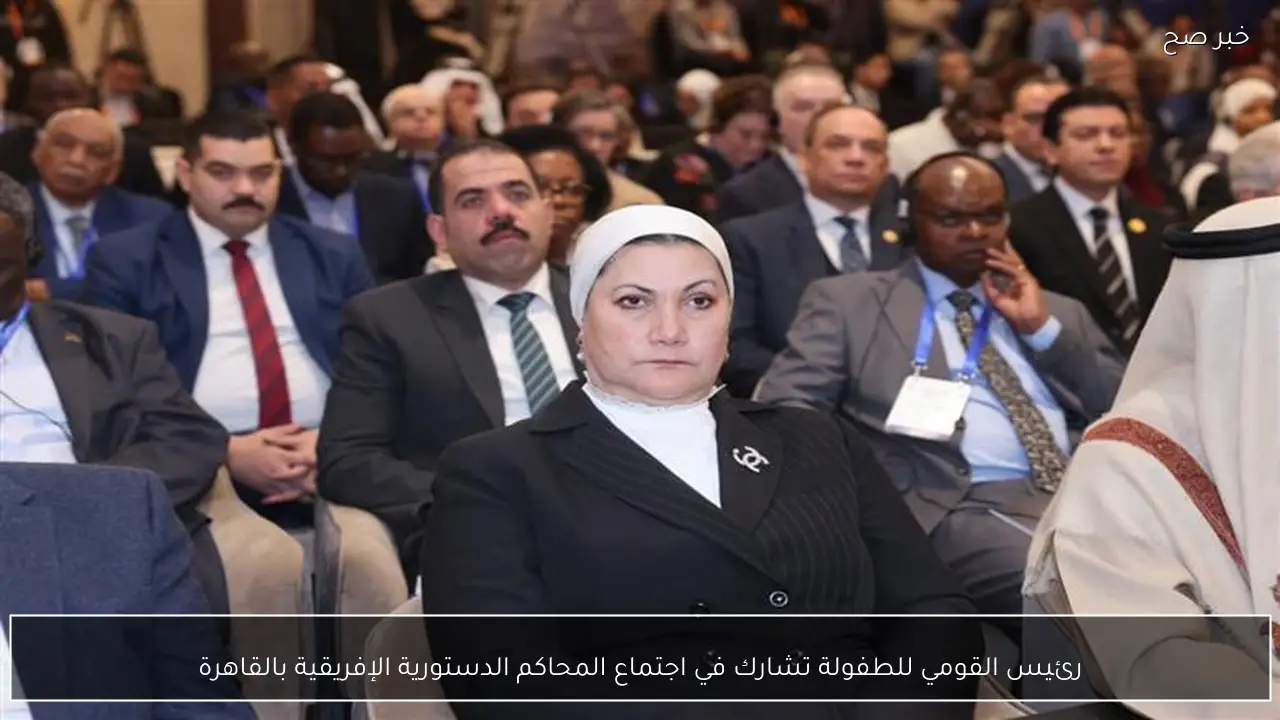 رئيس القومي للطفولة تشارك في اجتماع المحاكم الدستورية الإفريقية بالقاهرة