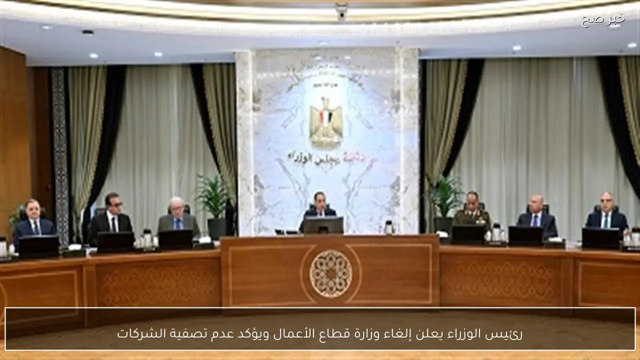 رئيس الوزراء يعلن إلغاء وزارة قطاع الأعمال ويؤكد عدم تصفية الشركات