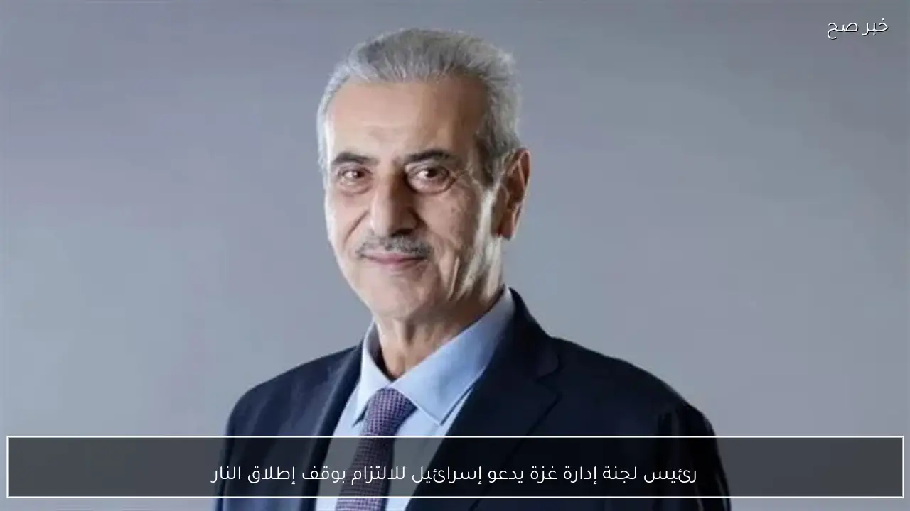 رئيس لجنة إدارة غزة يدعو إسرائيل للالتزام بوقف إطلاق النار