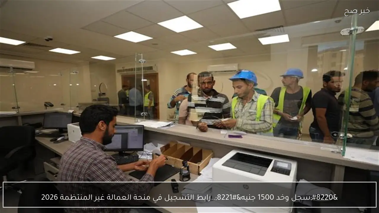 “سجل وخد 1500 جنيه”.. رابط التسجيل في منحة العمالة غير المنتظمة 2026 ومواعيد الصرف وفقا لتلك الشروط