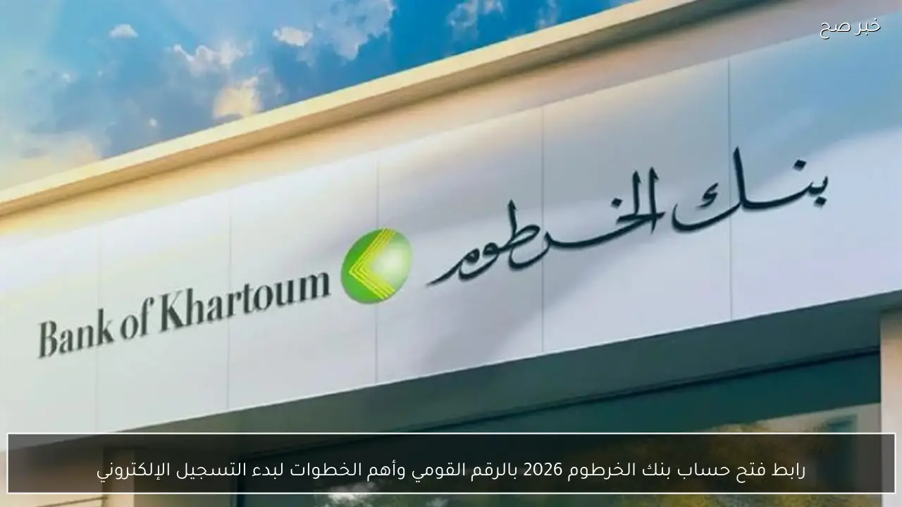 رابط فتح حساب بنك الخرطوم 2026 بالرقم القومي وأهم الخطوات لبدء التسجيل الإلكتروني