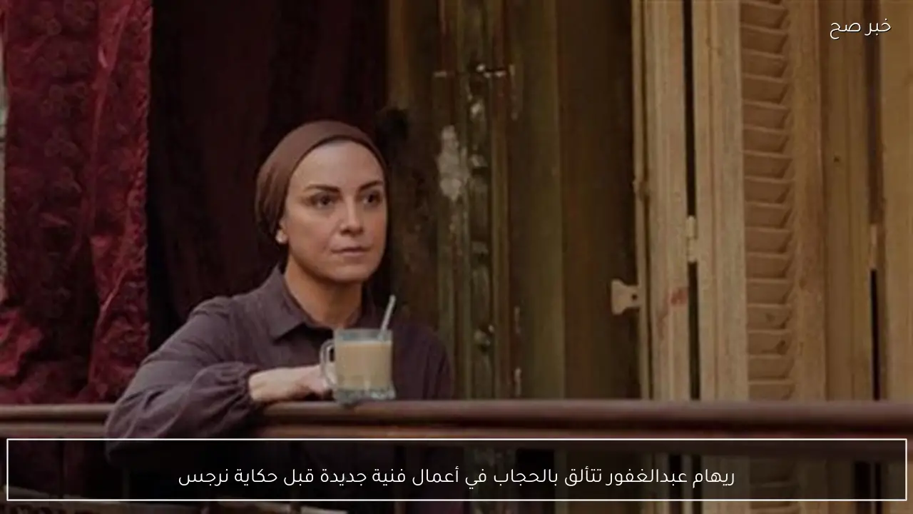 ريهام عبدالغفور تتألق بالحجاب في أعمال فنية جديدة قبل حكاية نرجس