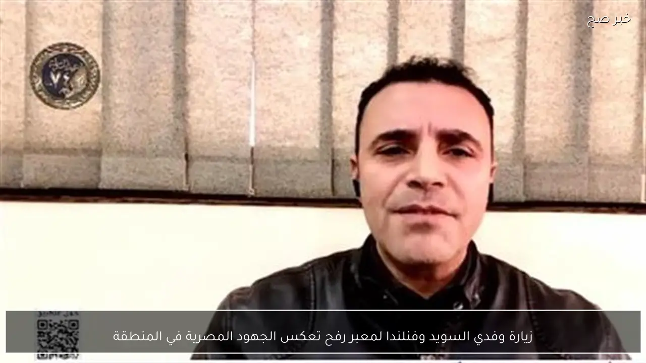 زيارة وفدي السويد وفنلندا لمعبر رفح تعكس الجهود المصرية في المنطقة