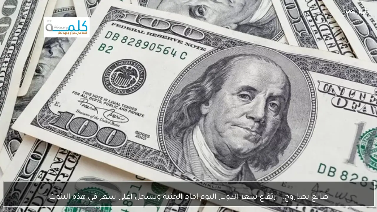 طالع بصاروخ.. ارتفاع سعر الدولار اليوم امام الجنيه ويسجل اعلى سعر في هذه البنوك