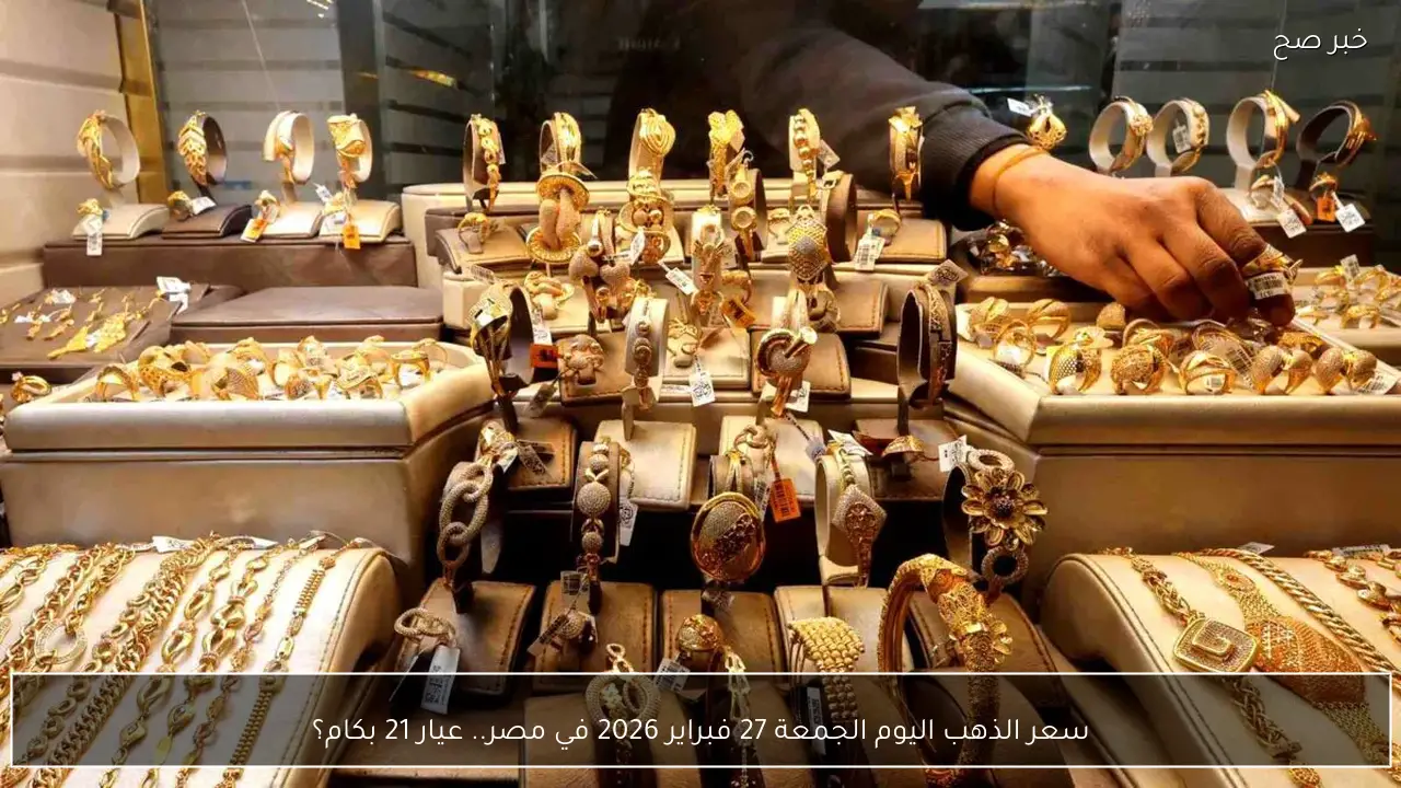 سعر الذهب اليوم الجمعة 27 فبراير 2026 في مصر.. عيار 21 بكام؟